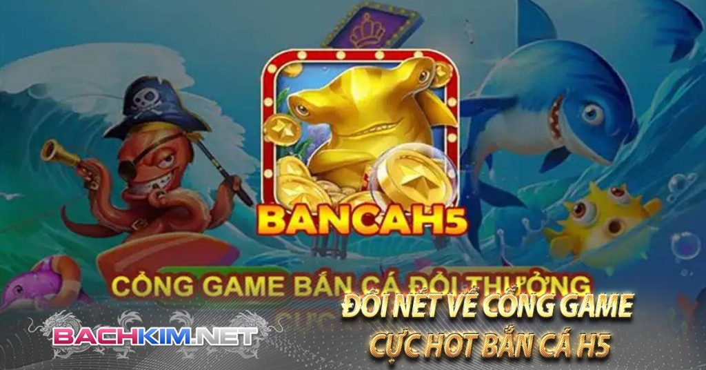 Đôi nét về cổng game cực hot Bắn Cá H5