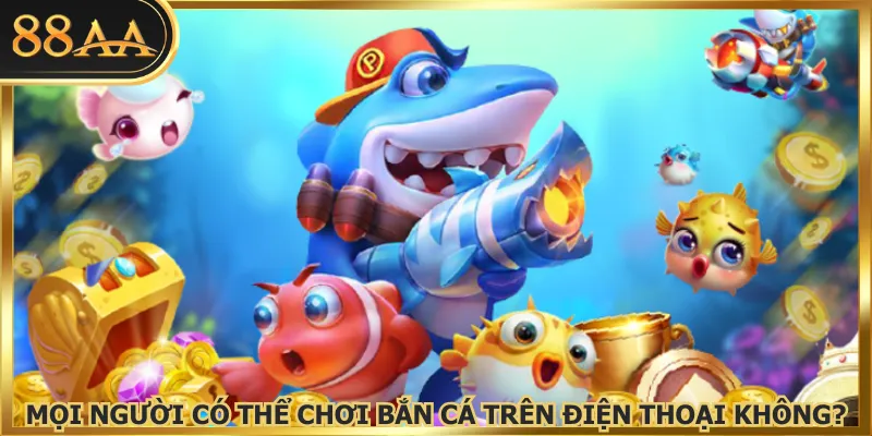 Mọi người có thể chơi bắn cá trên điện thoại không?